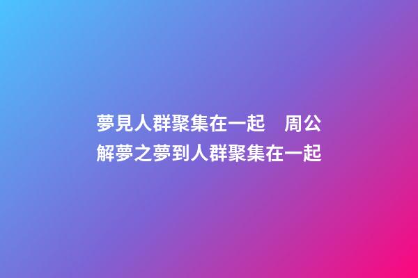 夢見人群聚集在一起　周公解夢之夢到人群聚集在一起